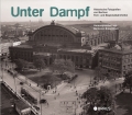 Unter Dampf - Historische Fotografien von Berliner Fern- und Regionalbahnhöfen Unter Dampf - Historische Fotografien von Berliner Fern- und Regionalbahnhöfen